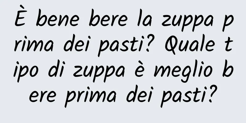 È bene bere la zuppa prima dei pasti? Quale tipo di zuppa è meglio bere prima dei pasti?