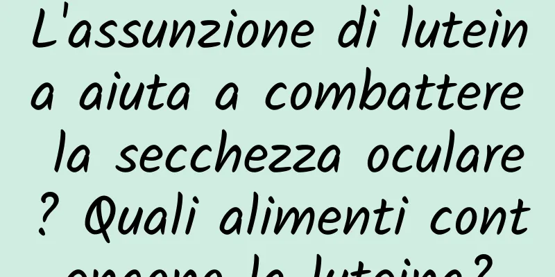 L'assunzione di luteina aiuta a combattere la secchezza oculare? Quali alimenti contengono la luteina?