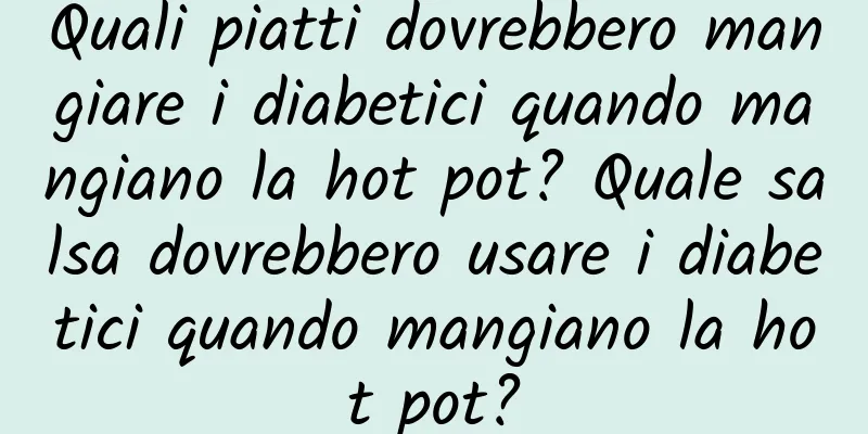 Quali piatti dovrebbero mangiare i diabetici quando mangiano la hot pot? Quale salsa dovrebbero usare i diabetici quando mangiano la hot pot?