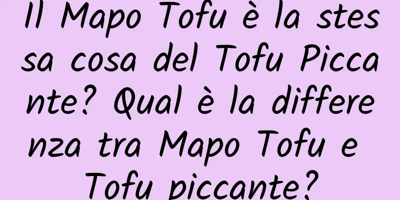 Il Mapo Tofu è la stessa cosa del Tofu Piccante? Qual è la differenza tra Mapo Tofu e Tofu piccante?