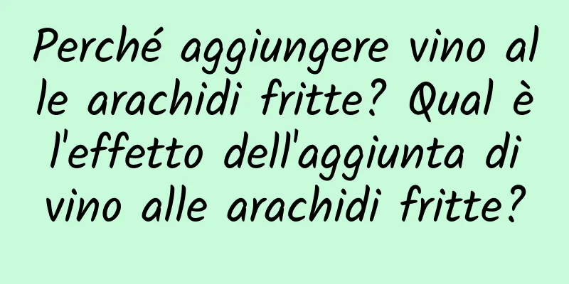 Perché aggiungere vino alle arachidi fritte? Qual è l'effetto dell'aggiunta di vino alle arachidi fritte?