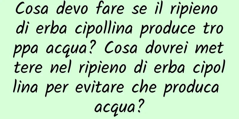 Cosa devo fare se il ripieno di erba cipollina produce troppa acqua? Cosa dovrei mettere nel ripieno di erba cipollina per evitare che produca acqua?