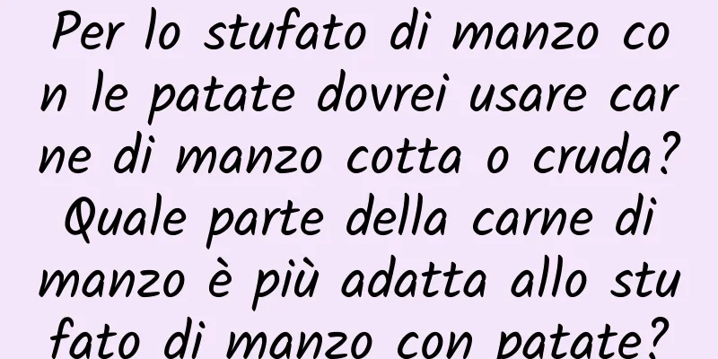Per lo stufato di manzo con le patate dovrei usare carne di manzo cotta o cruda? Quale parte della carne di manzo è più adatta allo stufato di manzo con patate?