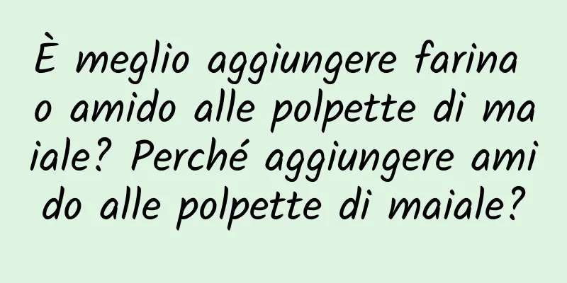 È meglio aggiungere farina o amido alle polpette di maiale? Perché aggiungere amido alle polpette di maiale?
