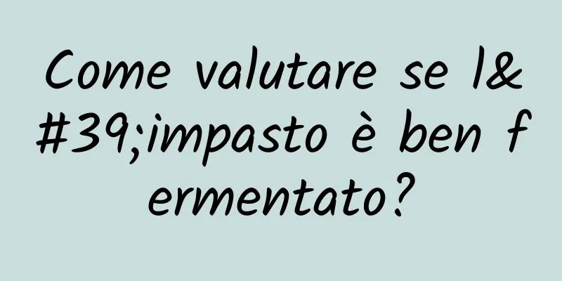 Come valutare se l'impasto è ben fermentato?