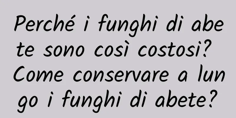 Perché i funghi di abete sono così costosi? Come conservare a lungo i funghi di abete?