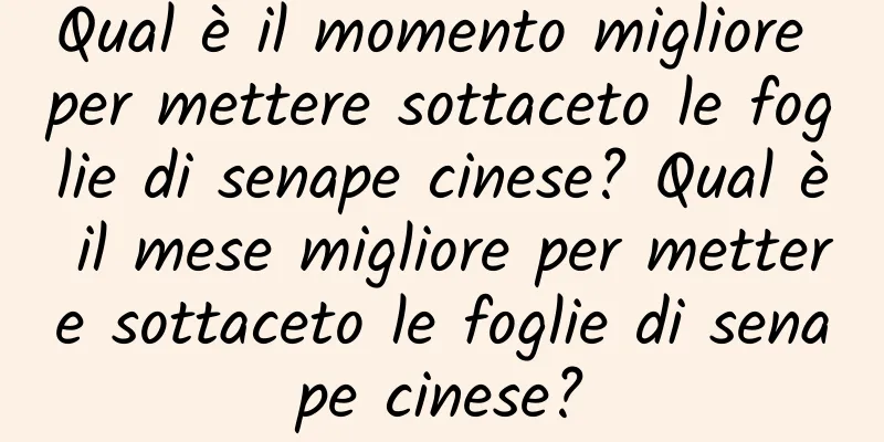 Qual è il momento migliore per mettere sottaceto le foglie di senape cinese? Qual è il mese migliore per mettere sottaceto le foglie di senape cinese?