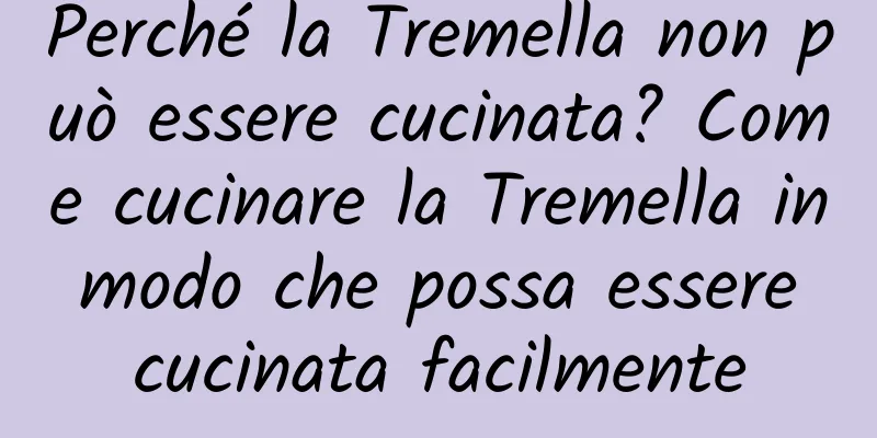 Perché la Tremella non può essere cucinata? Come cucinare la Tremella in modo che possa essere cucinata facilmente