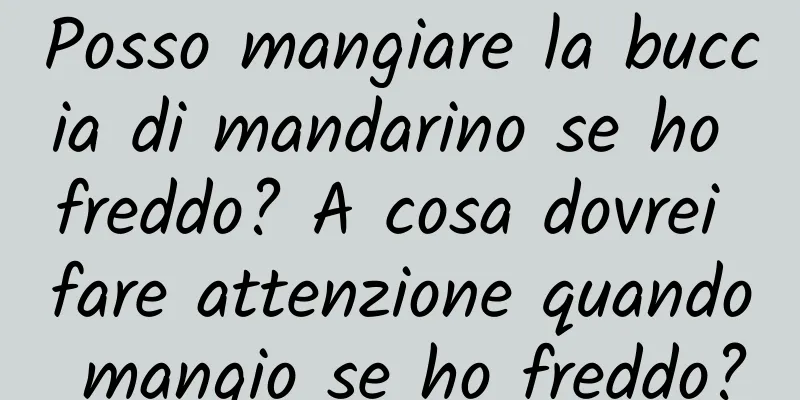Posso mangiare la buccia di mandarino se ho freddo? A cosa dovrei fare attenzione quando mangio se ho freddo?