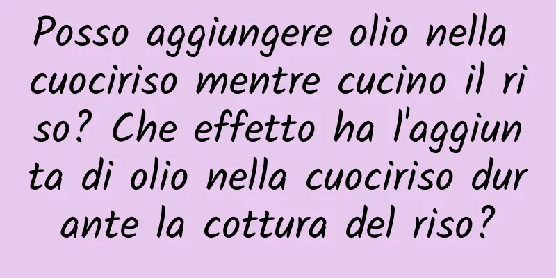Posso aggiungere olio nella cuociriso mentre cucino il riso? Che effetto ha l'aggiunta di olio nella cuociriso durante la cottura del riso?