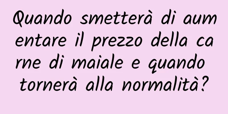 Quando smetterà di aumentare il prezzo della carne di maiale e quando tornerà alla normalità?