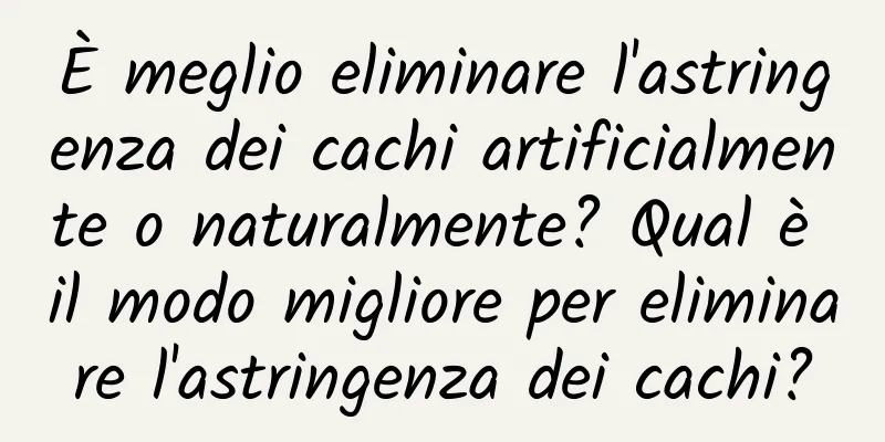 È meglio eliminare l'astringenza dei cachi artificialmente o naturalmente? Qual è il modo migliore per eliminare l'astringenza dei cachi?