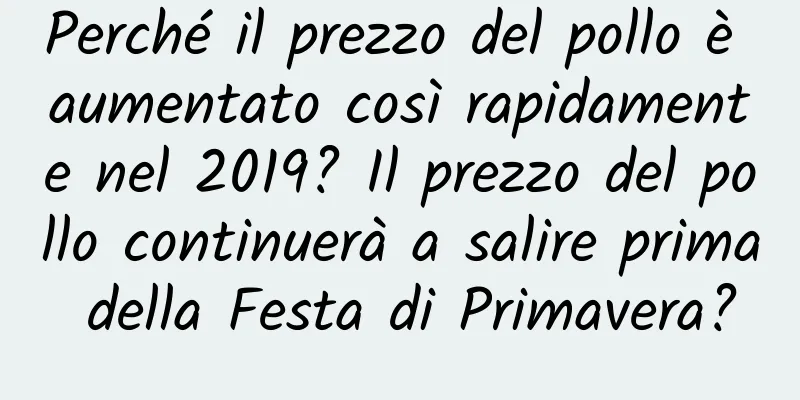 Perché il prezzo del pollo è aumentato così rapidamente nel 2019? Il prezzo del pollo continuerà a salire prima della Festa di Primavera?