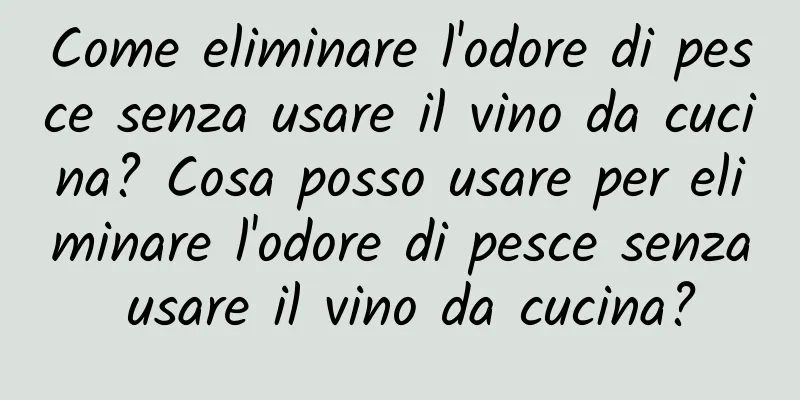 Come eliminare l'odore di pesce senza usare il vino da cucina? Cosa posso usare per eliminare l'odore di pesce senza usare il vino da cucina?