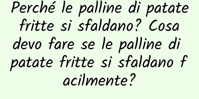 Perché le palline di patate fritte si sfaldano? Cosa devo fare se le palline di patate fritte si sfaldano facilmente?
