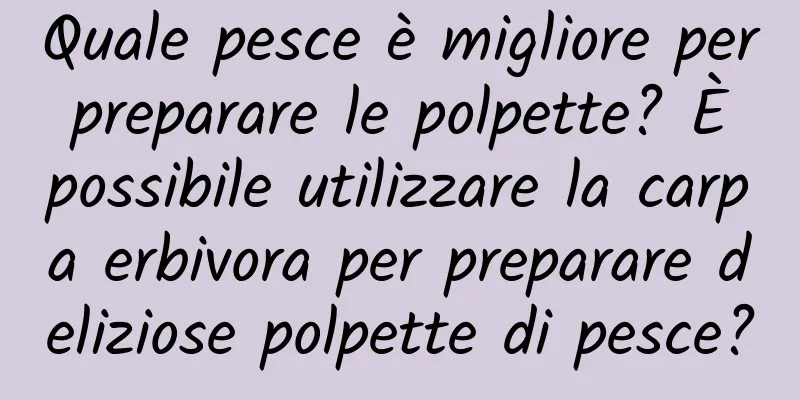 Quale pesce è migliore per preparare le polpette? È possibile utilizzare la carpa erbivora per preparare deliziose polpette di pesce?