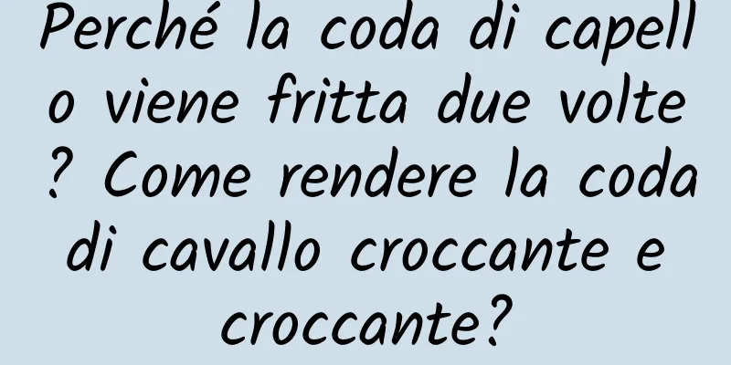 Perché la coda di capello viene fritta due volte? Come rendere la coda di cavallo croccante e croccante?