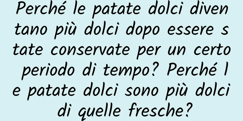 Perché le patate dolci diventano più dolci dopo essere state conservate per un certo periodo di tempo? Perché le patate dolci sono più dolci di quelle fresche?