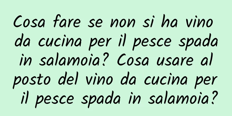 Cosa fare se non si ha vino da cucina per il pesce spada in salamoia? Cosa usare al posto del vino da cucina per il pesce spada in salamoia?