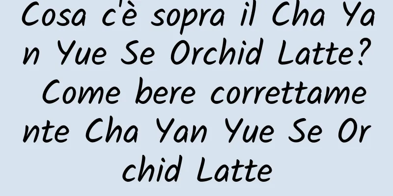 Cosa c'è sopra il Cha Yan Yue Se Orchid Latte? Come bere correttamente Cha Yan Yue Se Orchid Latte