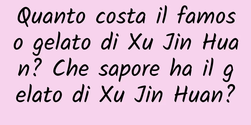 Quanto costa il famoso gelato di Xu Jin Huan? Che sapore ha il gelato di Xu Jin Huan?
