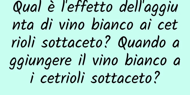 Qual è l'effetto dell'aggiunta di vino bianco ai cetrioli sottaceto? Quando aggiungere il vino bianco ai cetrioli sottaceto?