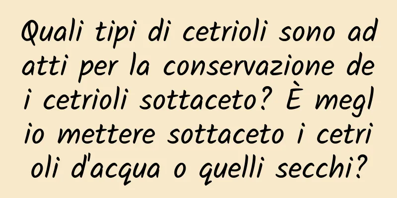 Quali tipi di cetrioli sono adatti per la conservazione dei cetrioli sottaceto? È meglio mettere sottaceto i cetrioli d'acqua o quelli secchi?