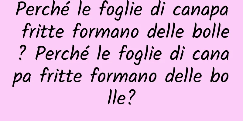Perché le foglie di canapa fritte formano delle bolle? Perché le foglie di canapa fritte formano delle bolle?