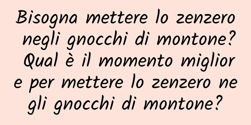 Bisogna mettere lo zenzero negli gnocchi di montone? Qual è il momento migliore per mettere lo zenzero negli gnocchi di montone?
