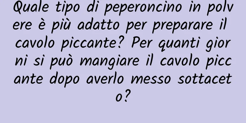 Quale tipo di peperoncino in polvere è più adatto per preparare il cavolo piccante? Per quanti giorni si può mangiare il cavolo piccante dopo averlo messo sottaceto?
