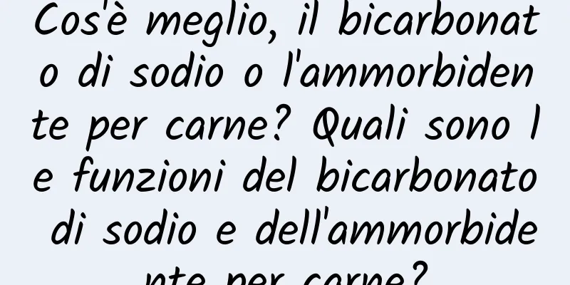 Cos'è meglio, il bicarbonato di sodio o l'ammorbidente per carne? Quali sono le funzioni del bicarbonato di sodio e dell'ammorbidente per carne?