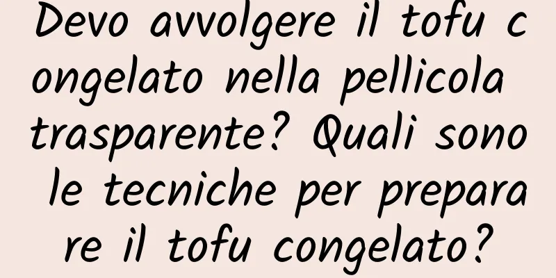 Devo avvolgere il tofu congelato nella pellicola trasparente? Quali sono le tecniche per preparare il tofu congelato?