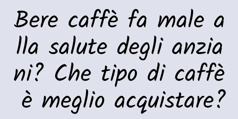 Bere caffè fa male alla salute degli anziani? Che tipo di caffè è meglio acquistare?