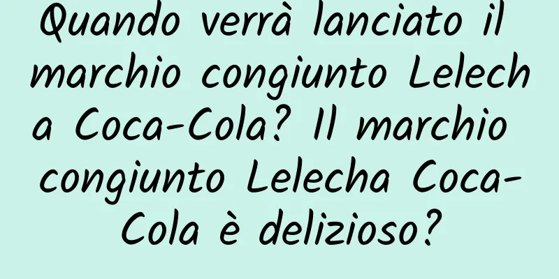 Quando verrà lanciato il marchio congiunto Lelecha Coca-Cola? Il marchio congiunto Lelecha Coca-Cola è delizioso?