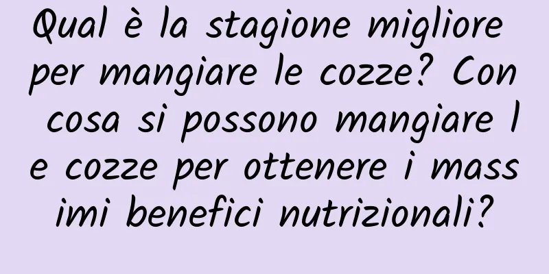 Qual è la stagione migliore per mangiare le cozze? Con cosa si possono mangiare le cozze per ottenere i massimi benefici nutrizionali?