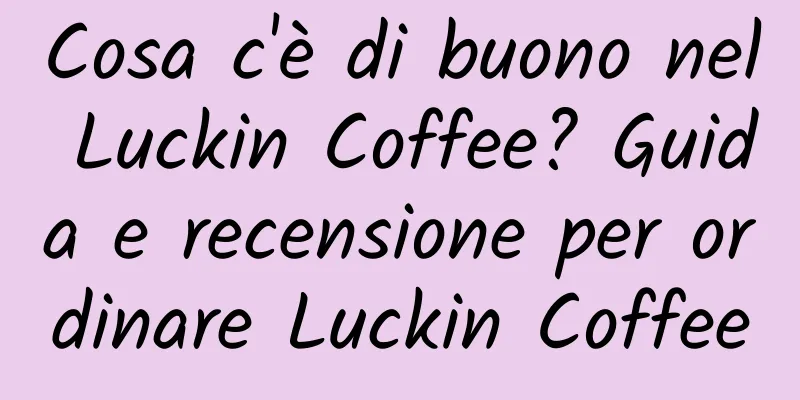 Cosa c'è di buono nel Luckin Coffee? Guida e recensione per ordinare Luckin Coffee