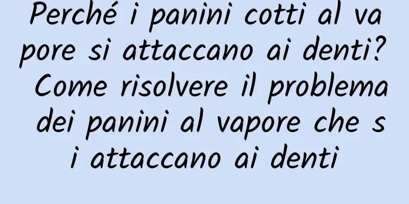 Perché i panini cotti al vapore si attaccano ai denti? Come risolvere il problema dei panini al vapore che si attaccano ai denti