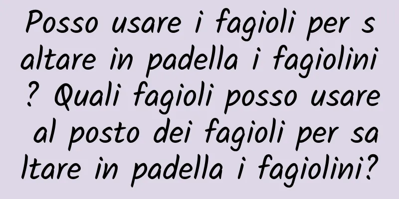Posso usare i fagioli per saltare in padella i fagiolini? Quali fagioli posso usare al posto dei fagioli per saltare in padella i fagiolini?