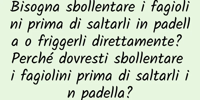 Bisogna sbollentare i fagiolini prima di saltarli in padella o friggerli direttamente? Perché dovresti sbollentare i fagiolini prima di saltarli in padella?