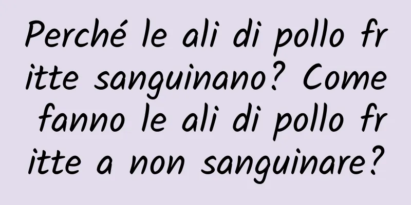 Perché le ali di pollo fritte sanguinano? Come fanno le ali di pollo fritte a non sanguinare?