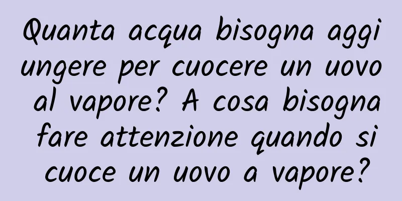 Quanta acqua bisogna aggiungere per cuocere un uovo al vapore? A cosa bisogna fare attenzione quando si cuoce un uovo a vapore?