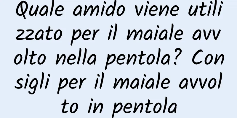 Quale amido viene utilizzato per il maiale avvolto nella pentola? Consigli per il maiale avvolto in pentola