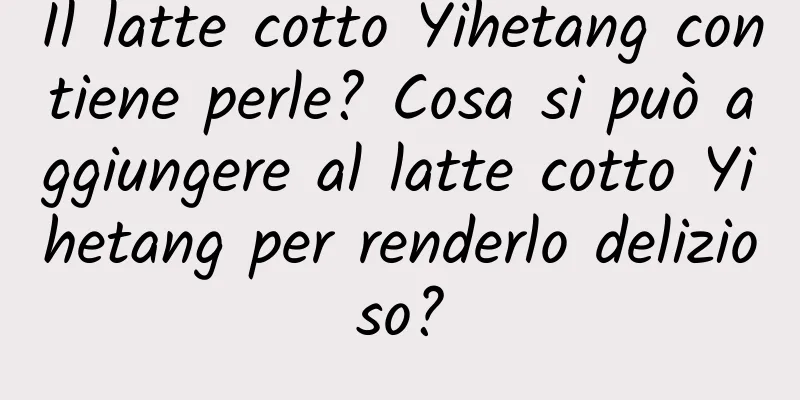 Il latte cotto Yihetang contiene perle? Cosa si può aggiungere al latte cotto Yihetang per renderlo delizioso?
