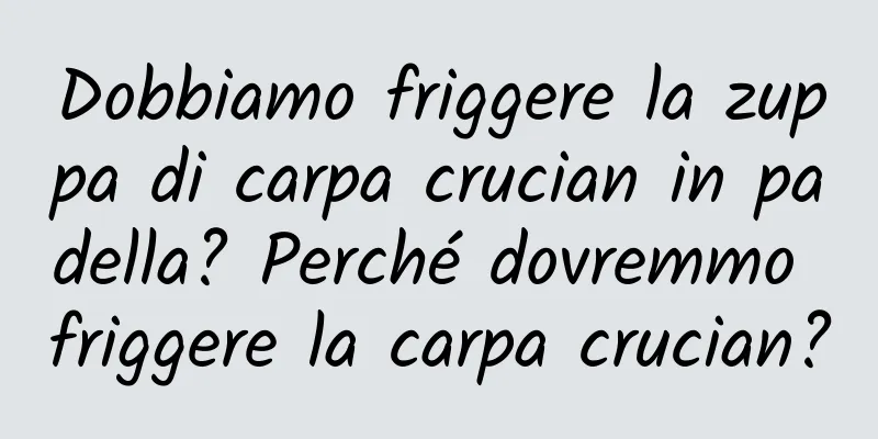 Dobbiamo friggere la zuppa di carpa crucian in padella? Perché dovremmo friggere la carpa crucian?