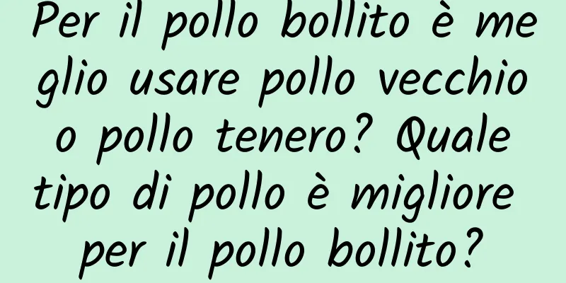 Per il pollo bollito è meglio usare pollo vecchio o pollo tenero? Quale tipo di pollo è migliore per il pollo bollito?