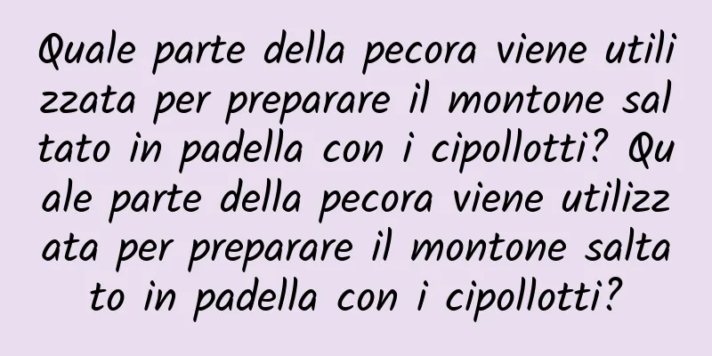 Quale parte della pecora viene utilizzata per preparare il montone saltato in padella con i cipollotti? Quale parte della pecora viene utilizzata per preparare il montone saltato in padella con i cipollotti?