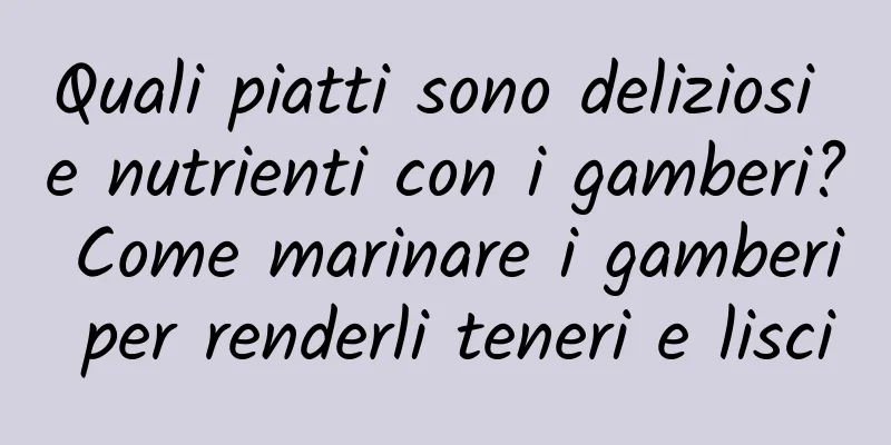 Quali piatti sono deliziosi e nutrienti con i gamberi? Come marinare i gamberi per renderli teneri e lisci