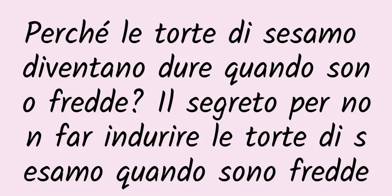 Perché le torte di sesamo diventano dure quando sono fredde? Il segreto per non far indurire le torte di sesamo quando sono fredde