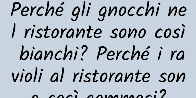 Perché gli gnocchi nel ristorante sono così bianchi? Perché i ravioli al ristorante sono così gommosi?