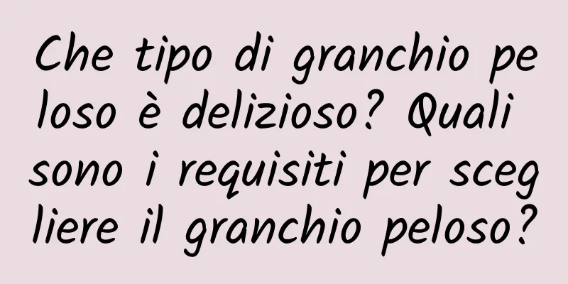 Che tipo di granchio peloso è delizioso? Quali sono i requisiti per scegliere il granchio peloso?